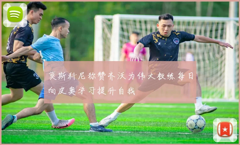 莫斯科尼称赞齐沃为伟大教练每日向皮奥学习提升自我