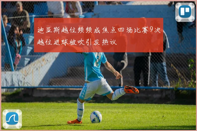 迪亚斯越位频频成焦点四场比赛9次越位进球被吹引发热议