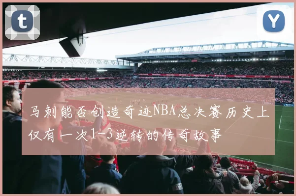 马刺能否创造奇迹NBA总决赛历史上仅有一次1-3逆转的传奇故事